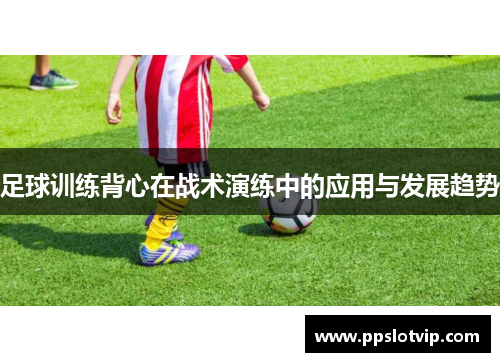 足球训练背心在战术演练中的应用与发展趋势